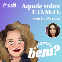 #228 - Aquele sobre F.O.M.O. (com Lu Ferreira)
