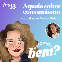 #233 - Aquele sobre consumismo (com Marina Santa Helena)