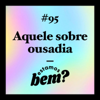 #95 - Aquele sobre ousadia