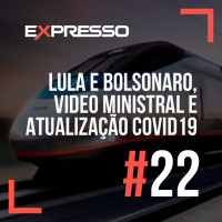 Expresso #22 - Lula e Bolsonaro, Video Ministral e Atualização COVID-19