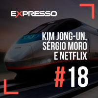 Expresso #18 - Kim Jong-Un, Sérgio Moro e Netflix