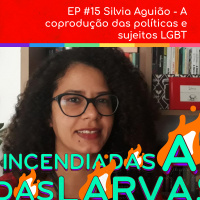 #15 Silvia Aguião - A coprodução das políticas e sujeitos LGBT (Larvas Incendiadas)