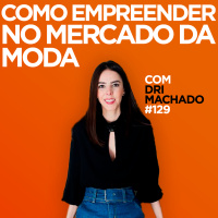 Como empreender no mercado da Moda. Entrevista com Dri Machado | #EP129