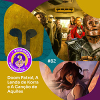 #82 - Doom Patrol, A Lenda de Korra e A Canção de Aquiles