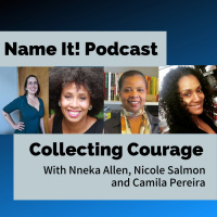 Name It Podcast: Collecting Courage with Nneka Allen, Nicole Salmon and Camila Pereira