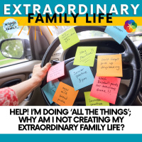 Help! I’m Doing ‘All the Things’ Why Am I Not Creating My Extraordinary Family Life?