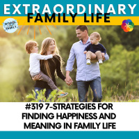 #319 7-Strategies for Finding Daily Happiness and Meaning in Family Life