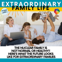 The Nuclear Family is NOT Normal or Healthy!! Here’s What the Future Looks Like for Extraordinary Families