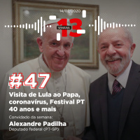 47: Visita de Lula ao Papa, coronavírus, Festival PT 40 anos e mais