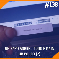 #138 - Um Papo Sobre... Tudo e Mais um Pouco (?)