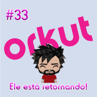 OMPSN #33 | ORKUT: ele está retornando!