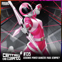 Centro de Comando 135 - Seremos Power Rangers para sempre?