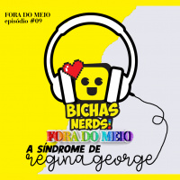 #009 A Síndrome de Regina George feat. Bichas Nerds