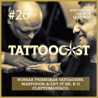 Tattoocast #26 - Nossas primeiras tatuagens, Mastodon  Let it be, e o Cleptomaníaco.