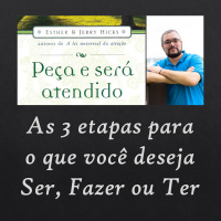 Peça e Será Atendido: Capítulo 9 - As 3 etapas para o que você deseja Ser, Fazer ou Ter