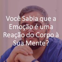Você Sabia que a Emoção é uma Reação do Corpo à Sua Mente?