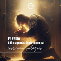 Pr. Pablo - A Fé e a Persistência De Um Pai Inspiram Milagres - 11-08-2024