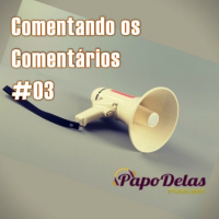 Papo Delas Comentando os Comentários #03