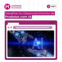 #97 Desafios no Desenvolvimento de Produtos com IA