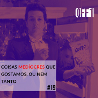 #19 - Coisas medíocres que gostamos, ou nem tanto
