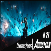 Podcast Créditos Finais #21 - Aquaman Olha onda olha a onda!