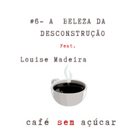 #6 - A beleza da desconstrução/ feat. Louise Madeira