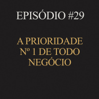 #29 | A prioridade nº 1 de todo negócio