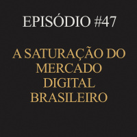#47 | A saturação do mercado digital brasileiro