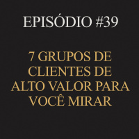 #39 | 7 grupos de clientes de altor valor para você mirar