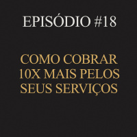 #18 | Como cobrar 10x mais pelos seus serviços