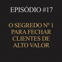 #17 | O segredo nº 1 para fechar clientes de alto valor