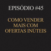 #45 | Como vender mais com ofertas inúteis