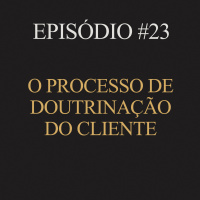 #23 | O processo de doutrinação do cliente
