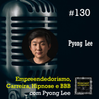 #130 Empreendedorismo, Carreira, Hipnose e BBB com Pyong Lee