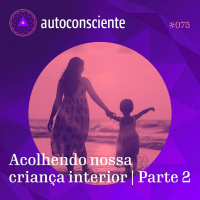 75. Acolhendo a nossa criança interior | Parte 2