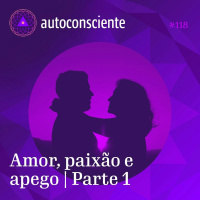 118. Amor, paixão e apego | Parte 1