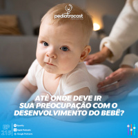 Até onde deve ir sua preocupação com o desenvolvimento do bebê? | Pediatracast | #EP215